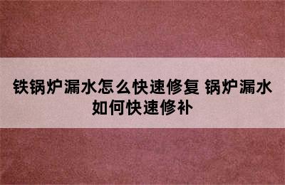 铁锅炉漏水怎么快速修复 锅炉漏水如何快速修补